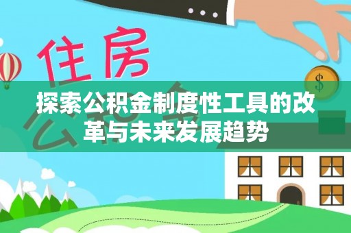 南昌探索公积金制度性工具的改革与未来发展趋势