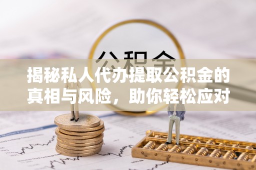 南昌揭秘私人代办提取公积金的真相与风险，助你轻松应对资金难题