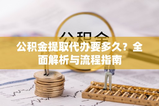 南昌公积金提取代办要多久？全面解析与流程指南