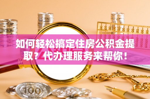 南昌如何轻松搞定住房公积金提取？代办理服务来帮你！