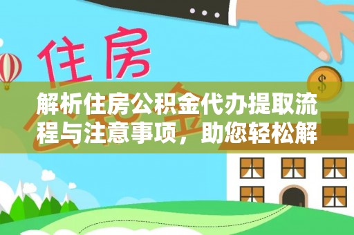 南昌解析住房公积金代办提取流程与注意事项，助您轻松解决资金难题