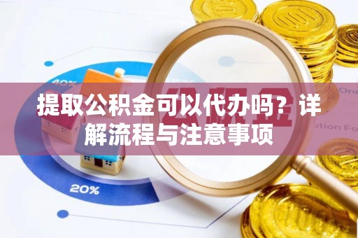 南昌提取公积金可以代办吗？详解流程与注意事项