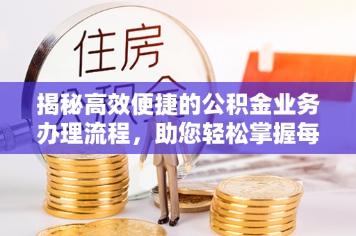 南昌揭秘高效便捷的公积金业务办理流程，助您轻松掌握每一步