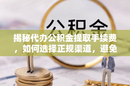 南昌揭秘代办公积金提取手续费，如何选择正规渠道，避免上当受骗