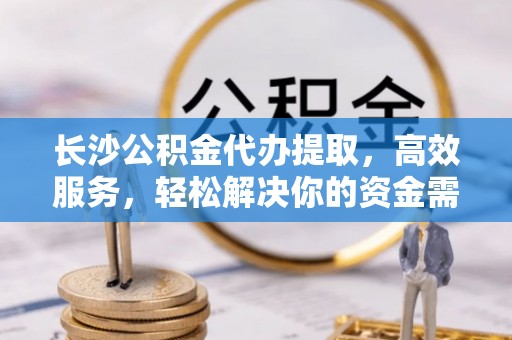 南昌长沙公积金代办提取，高效服务，轻松解决你的资金需求