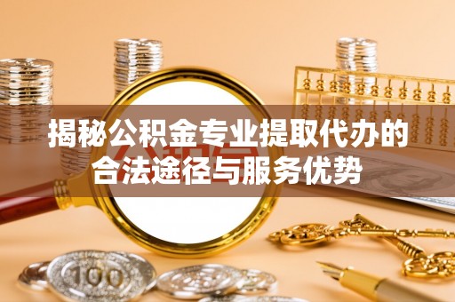 南昌揭秘公积金专业提取代办的合法途径与服务优势