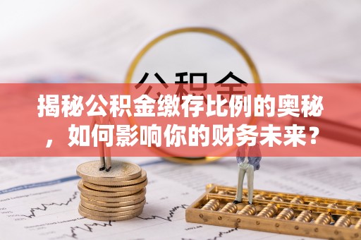 南昌揭秘公积金缴存比例的奥秘，如何影响你的财务未来？