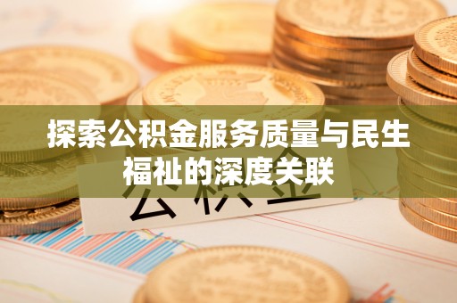 南昌探索公积金服务质量与民生福祉的深度关联