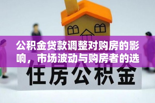 南昌公积金贷款调整对购房的影响，市场波动与购房者的选择