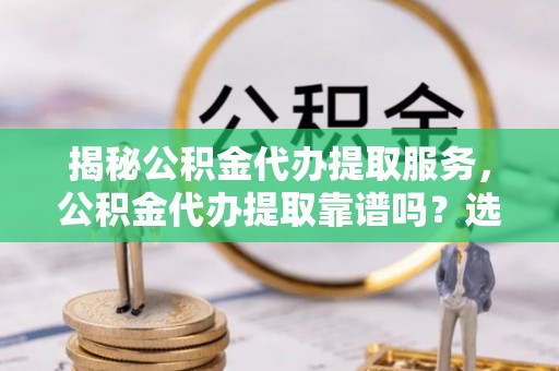 南昌揭秘公积金代办提取服务，公积金代办提取靠谱吗？选择前你需要知道这些！