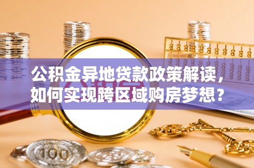 南昌公积金异地贷款政策解读，如何实现跨区域购房梦想？