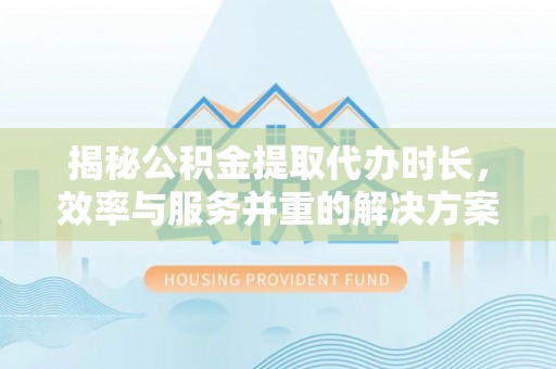 南昌揭秘公积金提取代办时长，效率与服务并重的解决方案