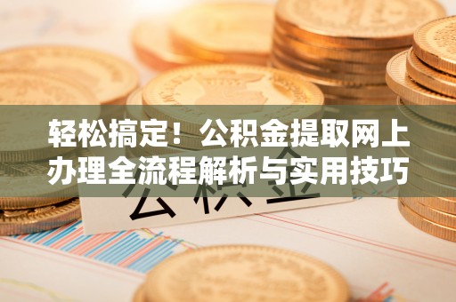 南昌轻松搞定！公积金提取网上办理全流程解析与实用技巧