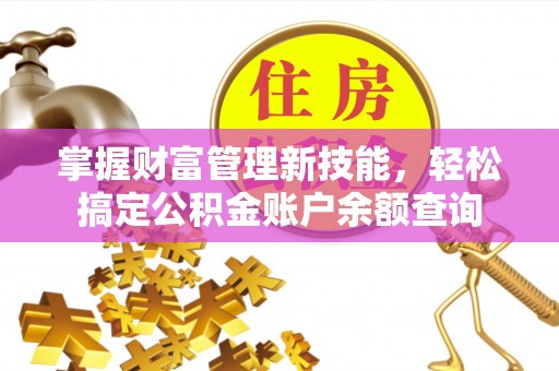 南昌掌握财富管理新技能，轻松搞定公积金账户余额查询