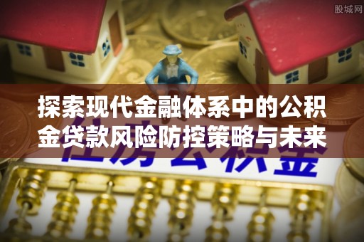南昌探索现代金融体系中的公积金贷款风险防控策略与未来发展趋势