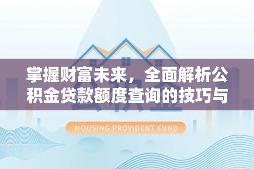 南昌掌握财富未来，全面解析公积金贷款额度查询的技巧与策略