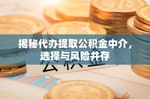 南昌揭秘代办提取公积金中介，选择与风险并存