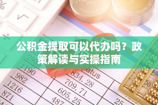 南昌公积金提取可以代办吗？政策解读与实操指南