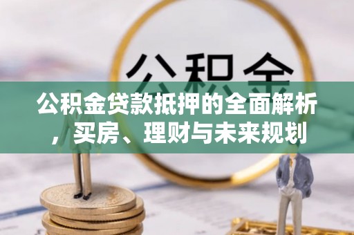 南昌公积金贷款抵押的全面解析，买房、理财与未来规划