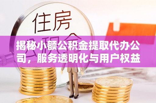 南昌揭秘小额公积金提取代办公司，服务透明化与用户权益保障