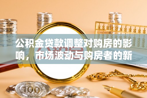 南昌公积金贷款调整对购房的影响，市场波动与购房者的新选择