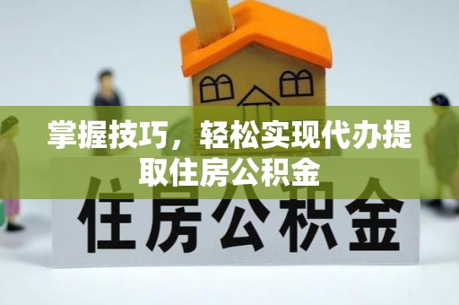南昌掌握技巧，轻松实现代办提取住房公积金