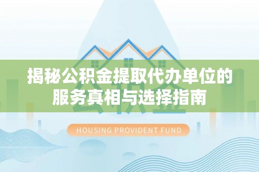 南昌揭秘公积金提取代办单位的服务真相与选择指南
