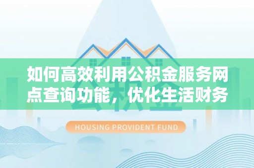 南昌如何高效利用公积金服务网点查询功能，优化生活财务管理