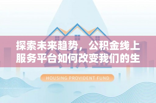 南昌探索未来趋势，公积金线上服务平台如何改变我们的生活