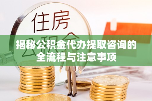南昌揭秘公积金代办提取咨询的全流程与注意事项