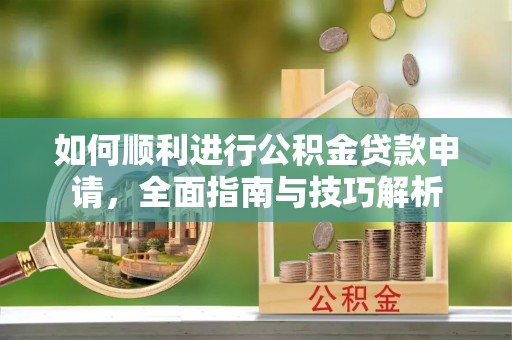 南昌如何顺利进行公积金贷款申请，全面指南与技巧解析