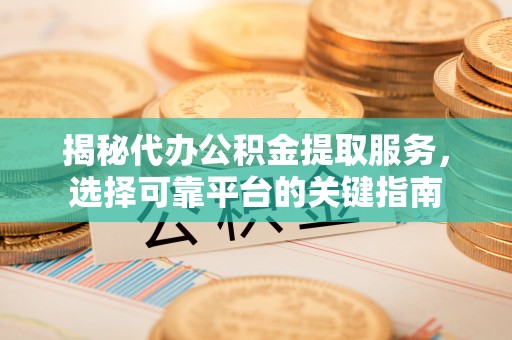 南昌揭秘代办公积金提取服务，选择可靠平台的关键指南