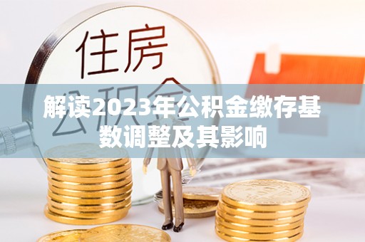 南昌解读2023年公积金缴存基数调整及其影响