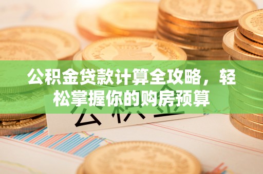 南昌公积金贷款计算全攻略，轻松掌握你的购房预算