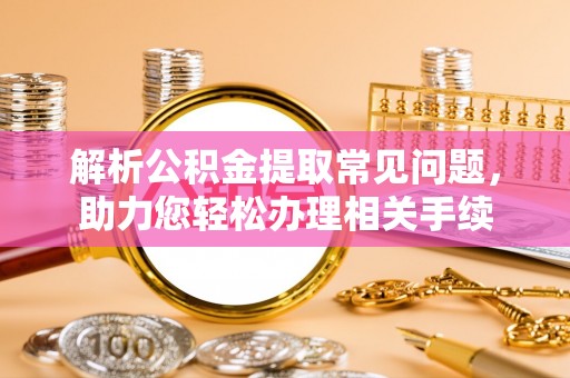 南昌解析公积金提取常见问题，助力您轻松办理相关手续