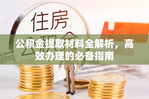 南昌公积金提取材料全解析，高效办理的必备指南