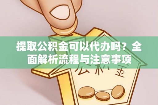 南昌提取公积金可以代办吗？全面解析流程与注意事项