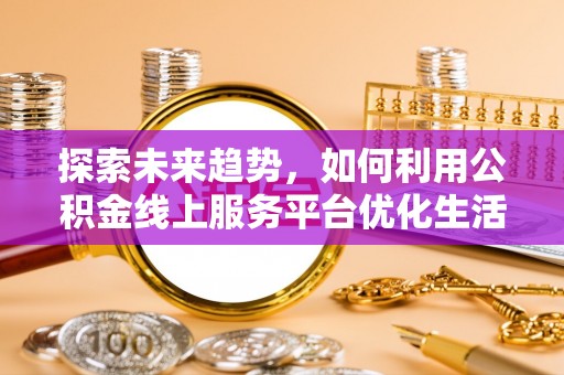 南昌探索未来趋势，如何利用公积金线上服务平台优化生活