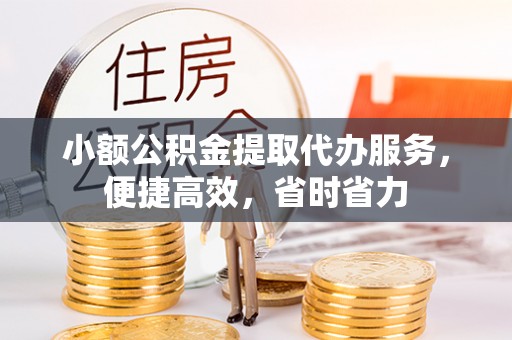 南昌小额公积金提取代办服务，便捷高效，省时省力