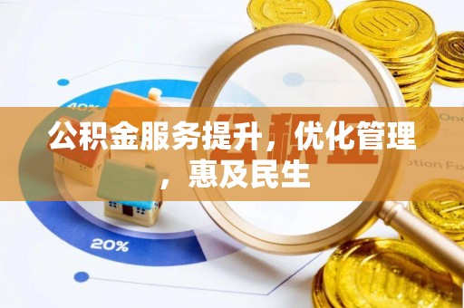 南昌公积金服务提升，优化管理，惠及民生