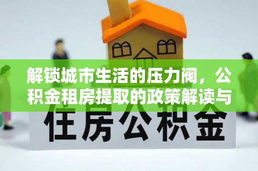 南昌解锁城市生活的压力阀，公积金租房提取的政策解读与实践指南