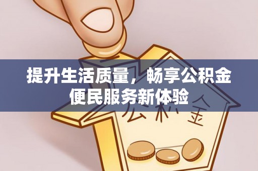 南昌提升生活质量，畅享公积金便民服务新体验