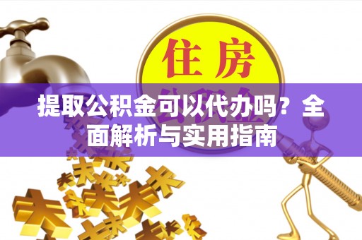 南昌提取公积金可以代办吗？全面解析与实用指南