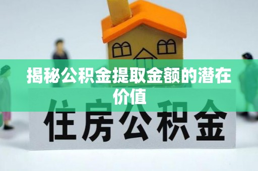 南昌揭秘公积金提取金额的潜在价值