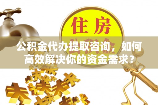 南昌公积金代办提取咨询，如何高效解决你的资金需求？