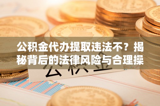 南昌公积金代办提取违法不？揭秘背后的法律风险与合理操作