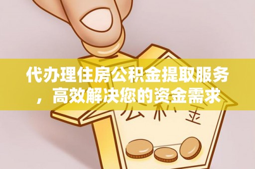 南昌代办理住房公积金提取服务，高效解决您的资金需求