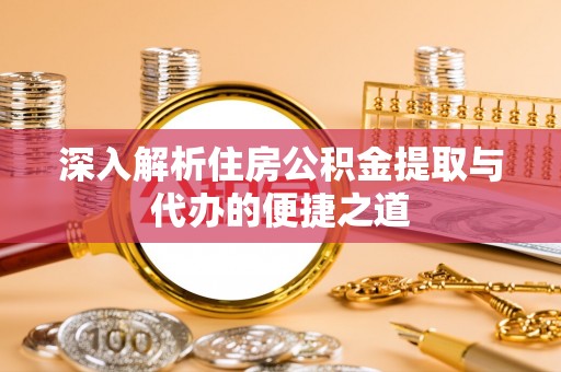 南昌深入解析住房公积金提取与代办的便捷之道