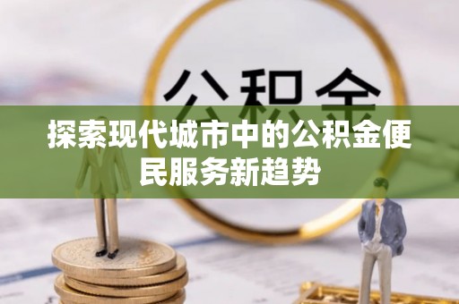 南昌探索现代城市中的公积金便民服务新趋势