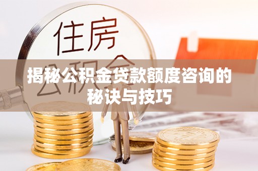 南昌揭秘公积金贷款额度咨询的秘诀与技巧